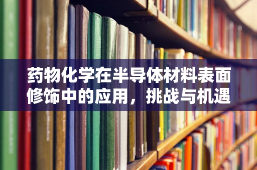 药物化学在半导体材料表面修饰中的应用，挑战与机遇？