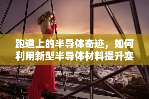 跑道上的半导体奇迹，如何利用新型半导体材料提升赛道性能？