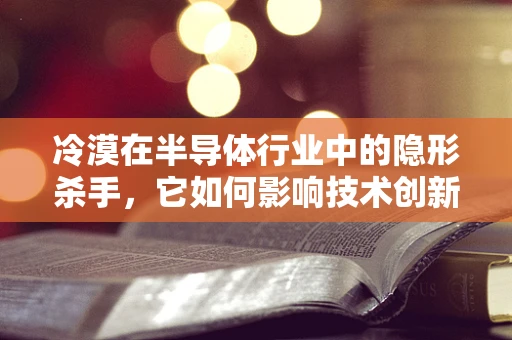 冷漠在半导体行业中的隐形杀手，它如何影响技术创新与团队协作？