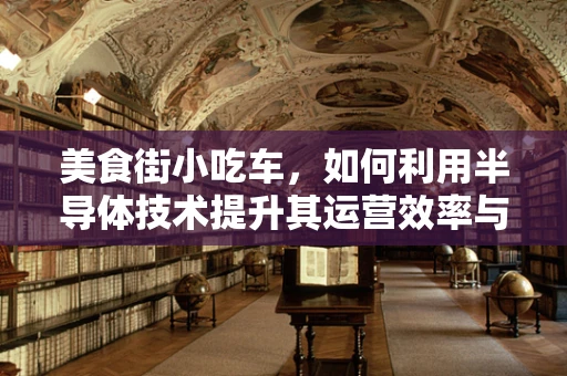 美食街小吃车，如何利用半导体技术提升其运营效率与食品安全？