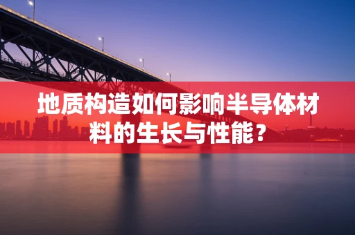 地质构造如何影响半导体材料的生长与性能？