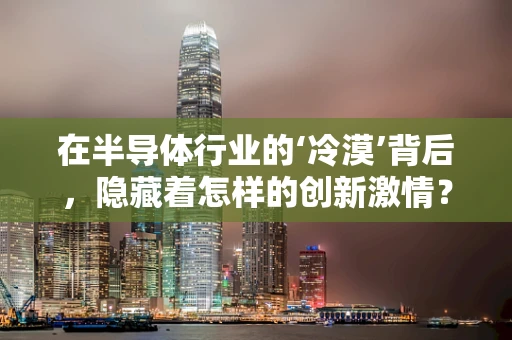 在半导体行业的‘冷漠’背后，隐藏着怎样的创新激情？