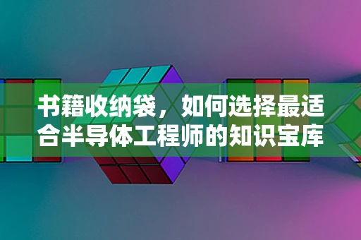书籍收纳袋，如何选择最适合半导体工程师的知识宝库收纳方案？