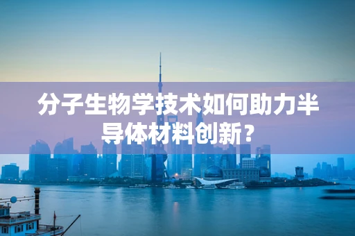 分子生物学技术如何助力半导体材料创新？