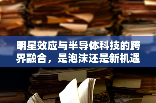 明星效应与半导体科技的跨界融合，是泡沫还是新机遇？