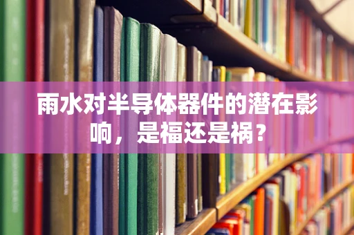 雨水对半导体器件的潜在影响，是福还是祸？