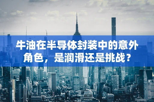 牛油在半导体封装中的意外角色，是润滑还是挑战？