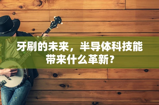 牙刷的未来，半导体科技能带来什么革新？