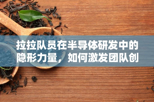 拉拉队员在半导体研发中的隐形力量，如何激发团队创新激情？