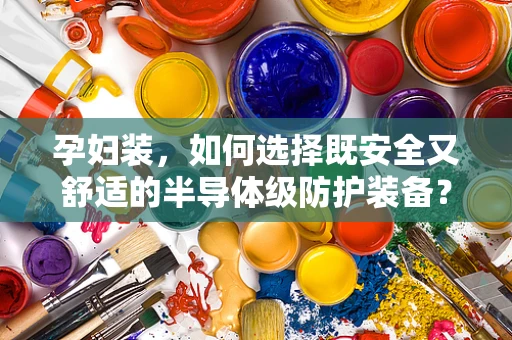 孕妇装，如何选择既安全又舒适的半导体级防护装备？