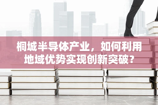 桐城半导体产业，如何利用地域优势实现创新突破？