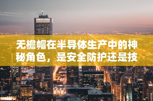 无檐帽在半导体生产中的神秘角色，是安全防护还是技术创新的象征？