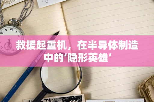 救援起重机，在半导体制造中的‘隐形英雄’