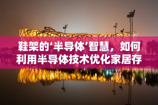 鞋架的‘半导体’智慧，如何利用半导体技术优化家居存储？