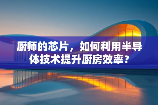 厨师的芯片，如何利用半导体技术提升厨房效率？