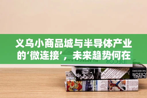 义乌小商品城与半导体产业的‘微连接’，未来趋势何在？