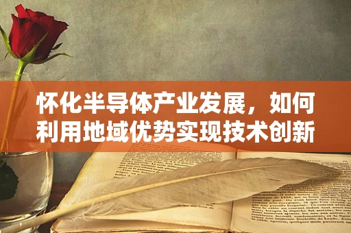 怀化半导体产业发展，如何利用地域优势实现技术创新？