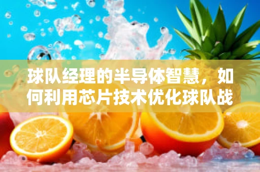 球队经理的半导体智慧，如何利用芯片技术优化球队战术部署？