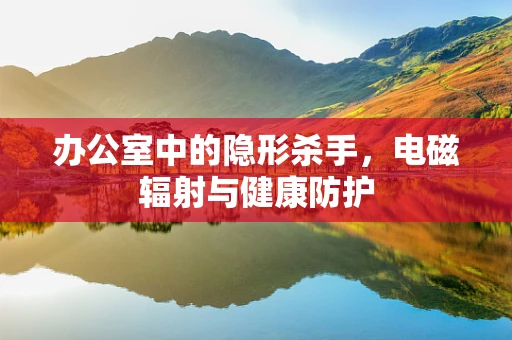 办公室中的隐形杀手，电磁辐射与健康防护