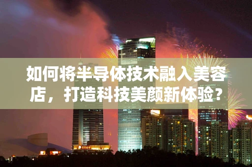如何将半导体技术融入美容店，打造科技美颜新体验？