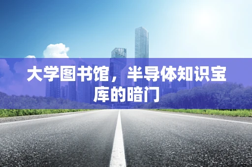 大学图书馆，半导体知识宝库的暗门