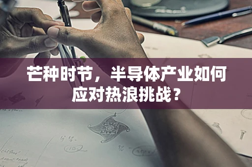 芒种时节，半导体产业如何应对热浪挑战？