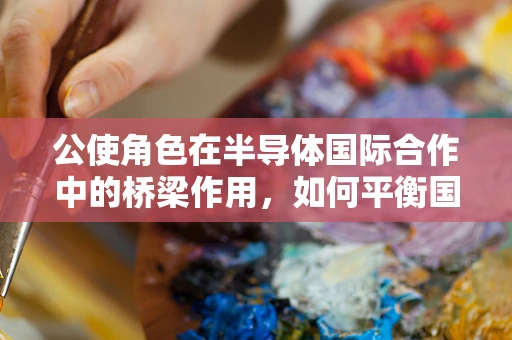 公使角色在半导体国际合作中的桥梁作用，如何平衡国家利益与产业发展的双赢？