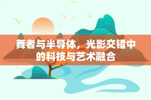 舞者与半导体，光影交错中的科技与艺术融合