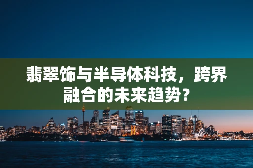 翡翠饰与半导体科技，跨界融合的未来趋势？