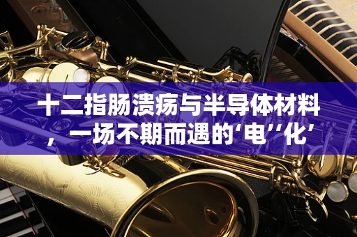 十二指肠溃疡与半导体材料，一场不期而遇的‘电’‘化’交织