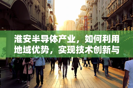 淮安半导体产业，如何利用地域优势，实现技术创新与产业升级？
