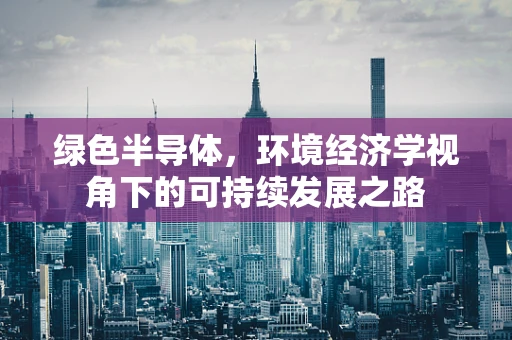 绿色半导体，环境经济学视角下的可持续发展之路
