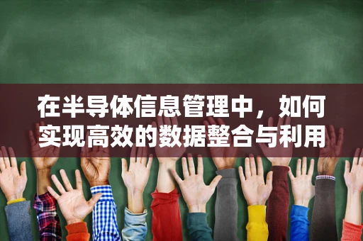 在半导体信息管理中，如何实现高效的数据整合与利用？