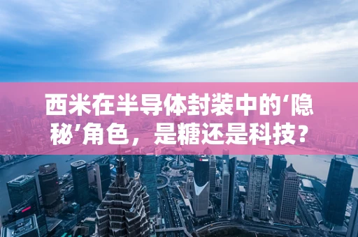 西米在半导体封装中的‘隐秘’角色，是糖还是科技？