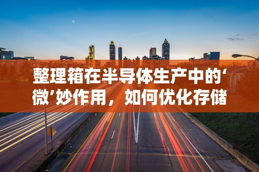 整理箱在半导体生产中的‘微’妙作用，如何优化存储与组织？
