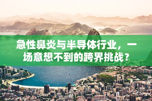 急性鼻炎与半导体行业，一场意想不到的跨界挑战？
