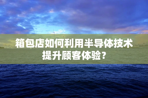 箱包店如何利用半导体技术提升顾客体验？
