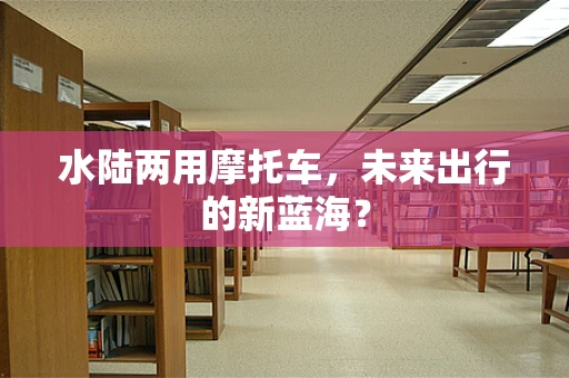 水陆两用摩托车，未来出行的新蓝海？