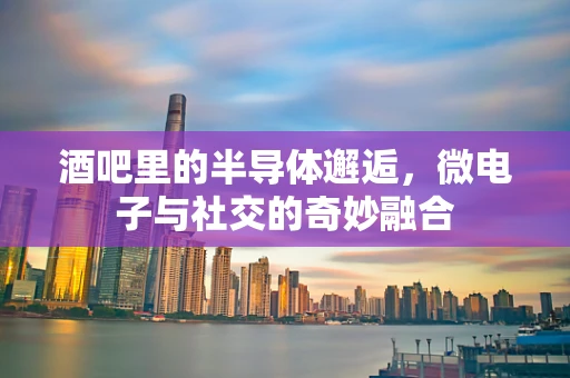 酒吧里的半导体邂逅，微电子与社交的奇妙融合