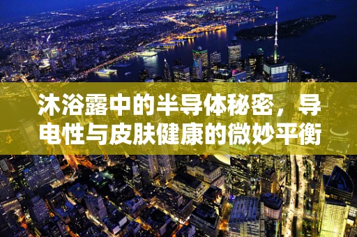 沐浴露中的半导体秘密，导电性与皮肤健康的微妙平衡