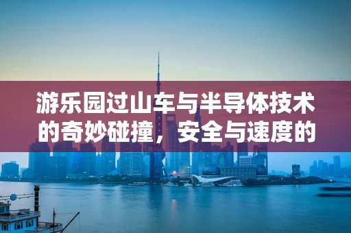 游乐园过山车与半导体技术的奇妙碰撞，安全与速度的双重保障