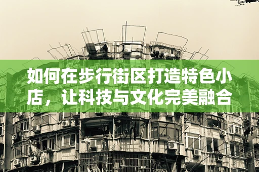 如何在步行街区打造特色小店，让科技与文化完美融合？