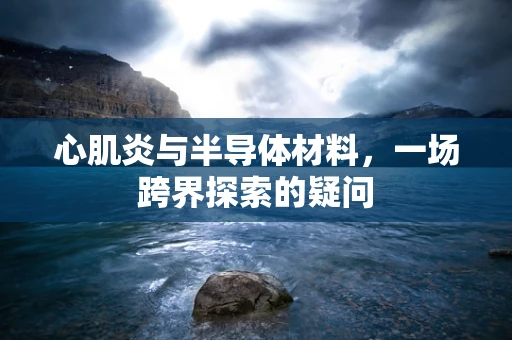 心肌炎与半导体材料，一场跨界探索的疑问