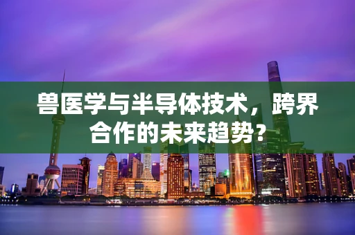 兽医学与半导体技术，跨界合作的未来趋势？