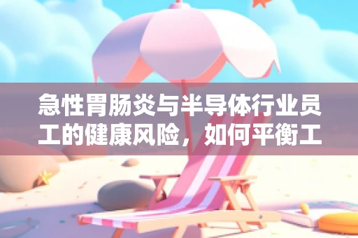 急性胃肠炎与半导体行业员工的健康风险，如何平衡工作与健康？