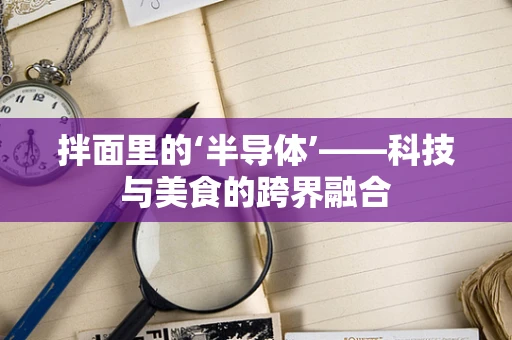拌面里的‘半导体’——科技与美食的跨界融合