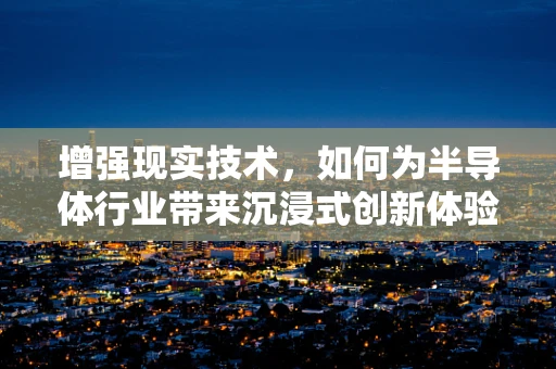增强现实技术，如何为半导体行业带来沉浸式创新体验？