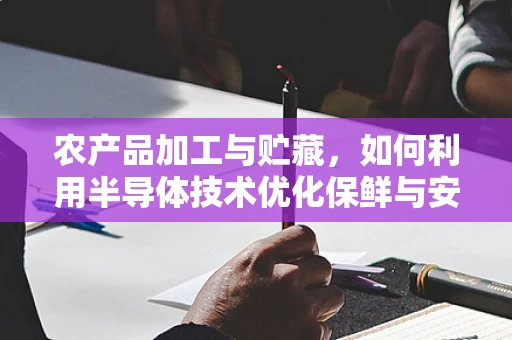 农产品加工与贮藏，如何利用半导体技术优化保鲜与安全？