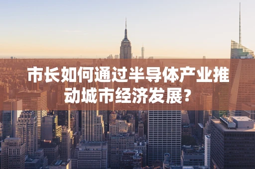 市长如何通过半导体产业推动城市经济发展？