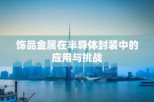 饰品金属在半导体封装中的应用与挑战